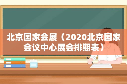 北京国家会展（2020北京国家会议中心展会排期表）