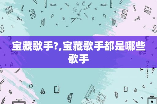 宝藏歌手?,宝藏歌手都是哪些歌手