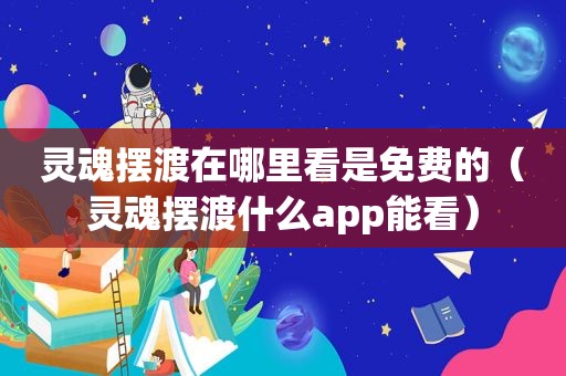 灵魂摆渡在哪里看是免费的（灵魂摆渡什么app能看）