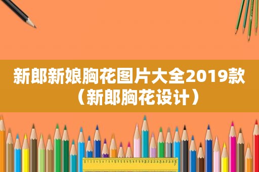 新郎新娘胸花图片大全2019款（新郎胸花设计）