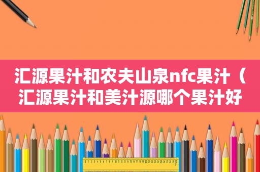 汇源果汁和农夫山泉nfc果汁（汇源果汁和美汁源哪个果汁好?）