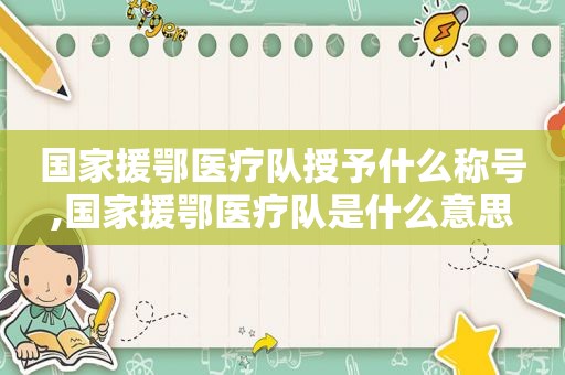 国家援鄂医疗队授予什么称号,国家援鄂医疗队是什么意思