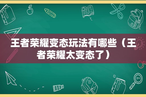 王者荣耀变态玩法有哪些（王者荣耀太变态了）