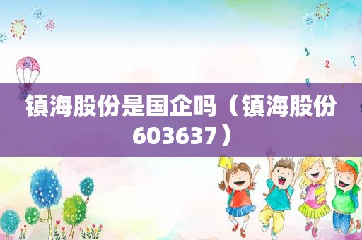 镇海股份是国企吗（镇海股份603637）