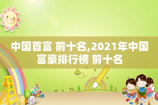 中国首富 前十名,2021年中国富豪排行榜 前十名