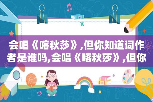 会唱《喀秋莎》,但你知道词作者是谁吗,会唱《喀秋莎》,但你知道词作者是谁吗英文