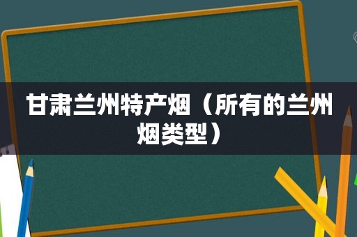 甘肃 *** 特产烟（所有的 *** 烟类型）