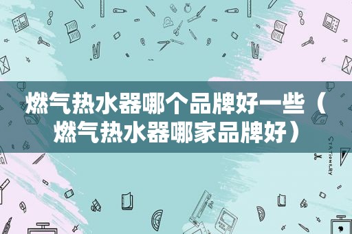 燃气热水器哪个品牌好一些（燃气热水器哪家品牌好）