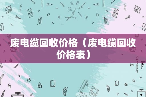 废电缆回收价格（废电缆回收价格表）