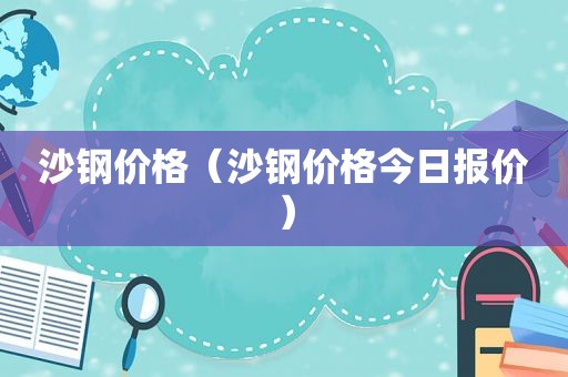 沙钢价格（沙钢价格今日报价）