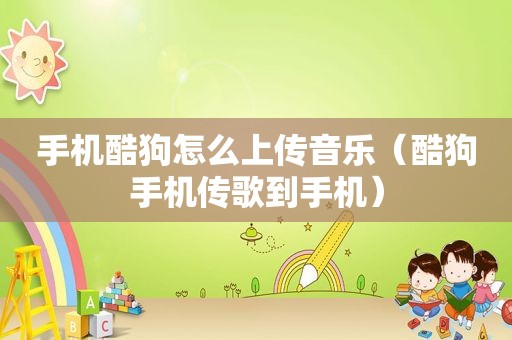 手机酷狗怎么上传音乐（酷狗手机传歌到手机）