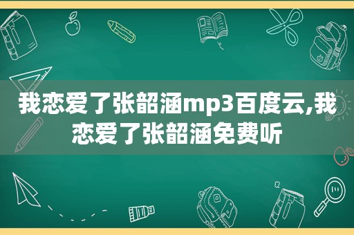 我恋爱了张韶涵mp3百度云,我恋爱了张韶涵免费听