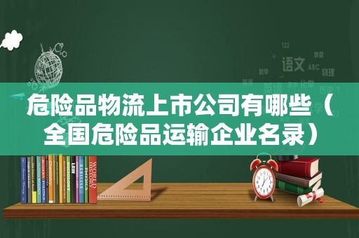 危险品物流上市公司有哪些（全国危险品运输企业名录）