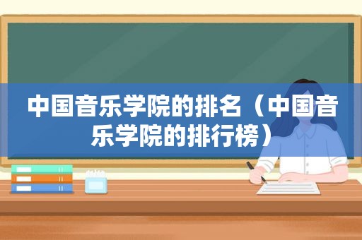 中国音乐学院的排名（中国音乐学院的排行榜）