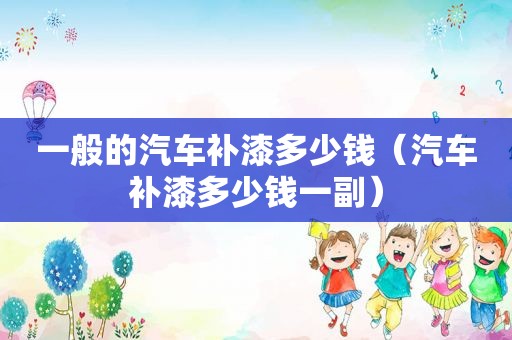 一般的汽车补漆多少钱（汽车补漆多少钱一副）