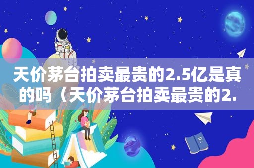 天价茅台拍卖最贵的2.5亿是真的吗（天价茅台拍卖最贵的2.5亿是什么）