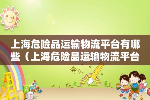 上海危险品运输物流平台有哪些（上海危险品运输物流平台电话）