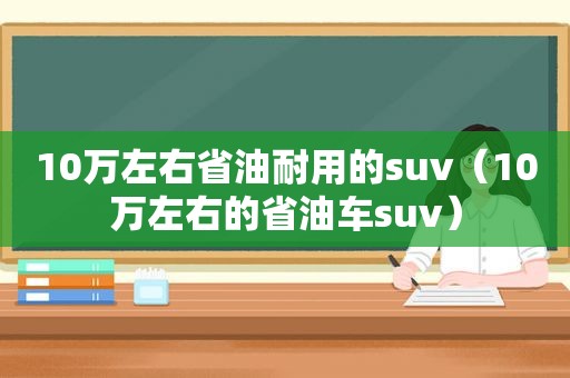 10万左右省油耐用的suv（10万左右的省油车suv）