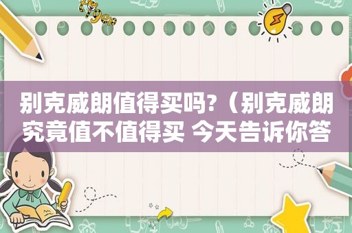 别克威朗值得买吗?（别克威朗究竟值不值得买 今天告诉你答案）