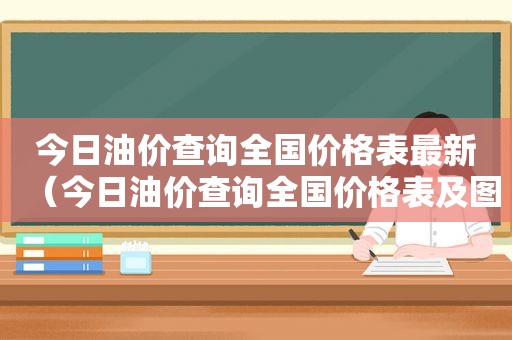 今日油价查询全国价格表最新（今日油价查询全国价格表及图片）