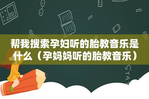 帮我搜索孕妇听的胎教音乐是什么（孕妈妈听的胎教音乐）