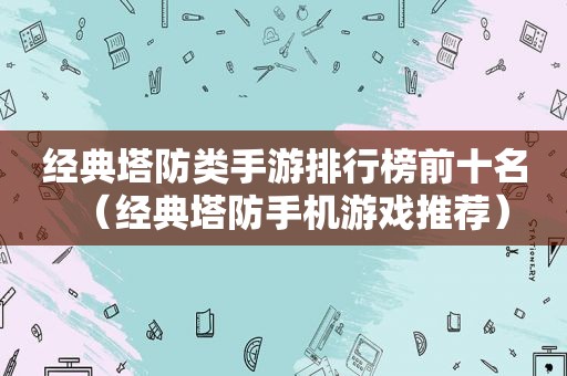 经典塔防类手游排行榜前十名（经典塔防手机游戏推荐）