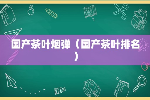 国产茶叶烟弹（国产茶叶排名）