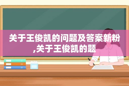 关于王俊凯的问题及答案新粉,关于王俊凯的题