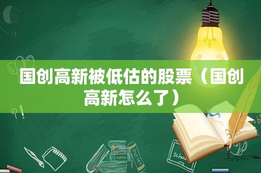 国创高新被低估的股票（国创高新怎么了）