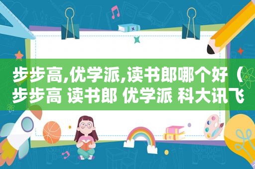步步高,优学派,读书郎哪个好（步步高 读书郎 优学派 科大讯飞）