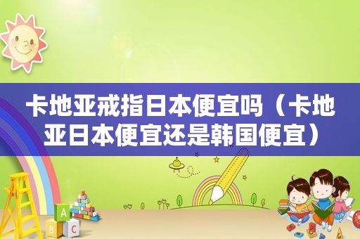 卡地亚戒指日本便宜吗（卡地亚日本便宜还是韩国便宜）