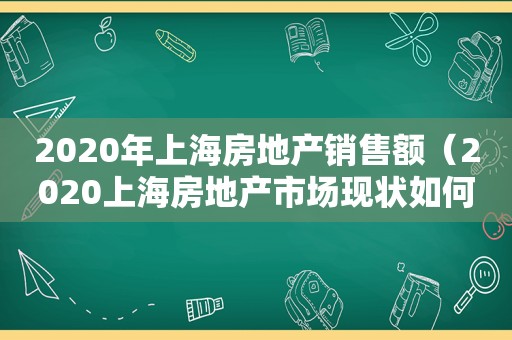 2020年上海房地产销售额（2020上海房地产市场现状如何）