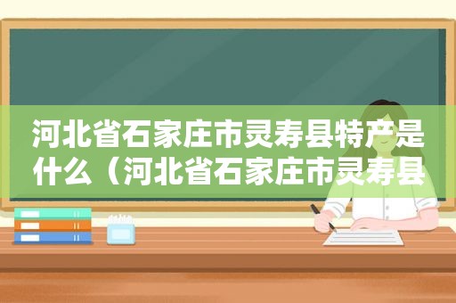 河北省石家庄市灵寿县特产是什么（河北省石家庄市灵寿县特产有哪些）