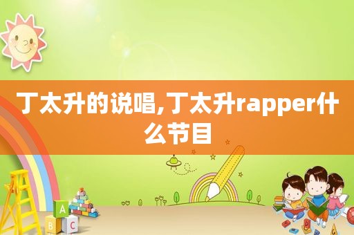 丁太升的说唱,丁太升rapper什么节目