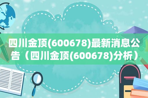四川金顶(600678)最新消息公告（四川金顶(600678)分析）