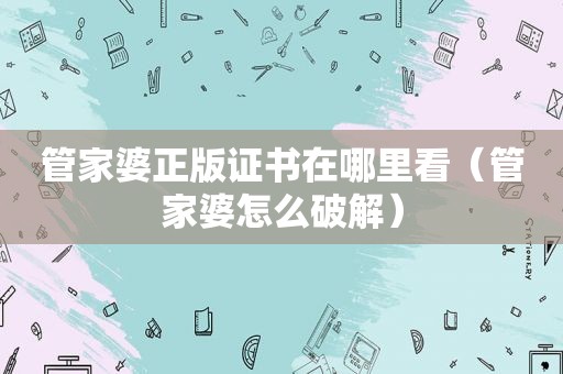 管家婆正版证书在哪里看（管家婆怎么绿色）