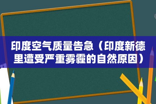 印度空气质量告急（印度新德里遭受严重雾霾的自然原因）
