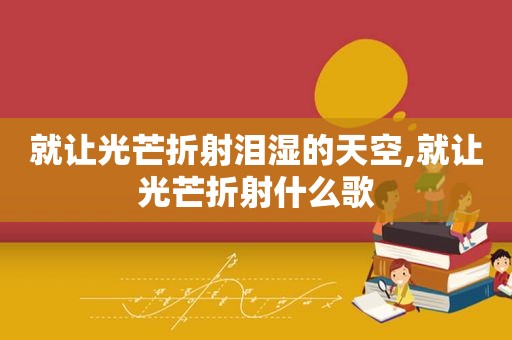 就让光芒折射泪湿的天空,就让光芒折射什么歌