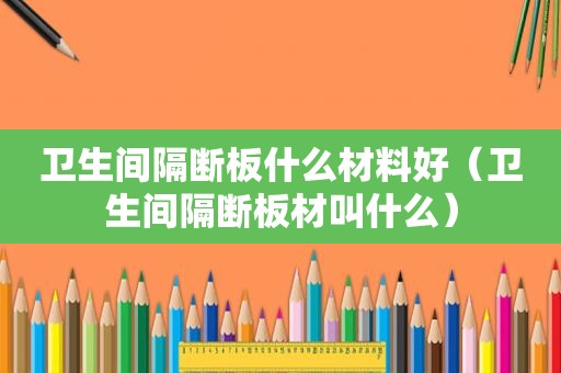 卫生间隔断板什么材料好（卫生间隔断板材叫什么）