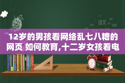 12岁的男孩看网络乱七八糟的网页 如何教育,十二岁女孩看电视