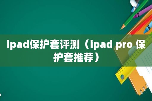 ipad保护套评测（ipad pro 保护套推荐）