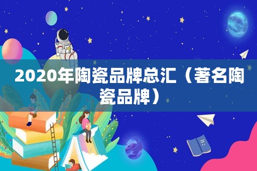 2020年陶瓷品牌总汇（著名陶瓷品牌）