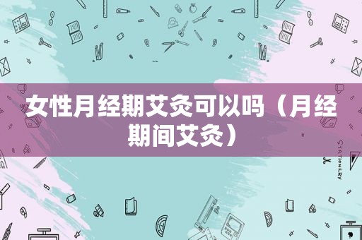女性月经期艾灸可以吗（月经期间艾灸）