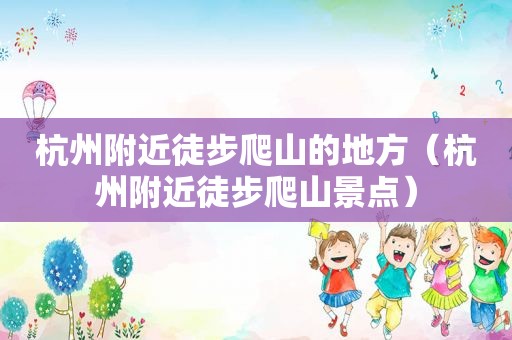 杭州附近徒步爬山的地方（杭州附近徒步爬山景点）