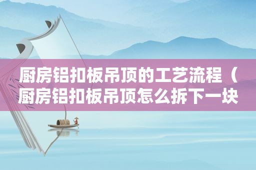 厨房铝扣板吊顶的工艺流程（厨房铝扣板吊顶怎么拆下一块）