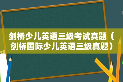 剑桥少儿英语三级考试真题（剑桥国际少儿英语三级真题）