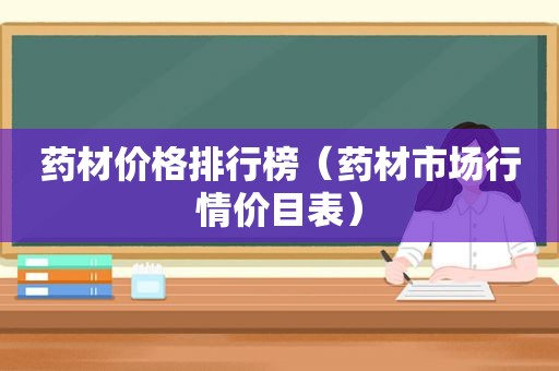 药材价格排行榜（药材市场行情价目表）
