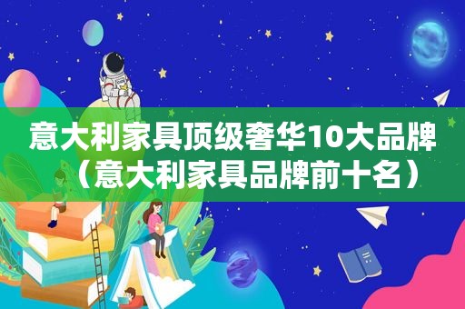 意大利家具顶级奢华10大品牌（意大利家具品牌前十名）
