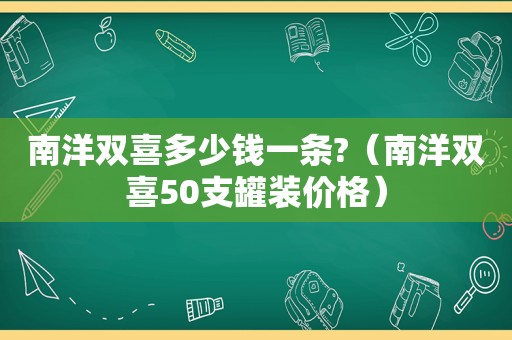 南洋双喜多少钱一条?（南洋双喜50支罐装价格）