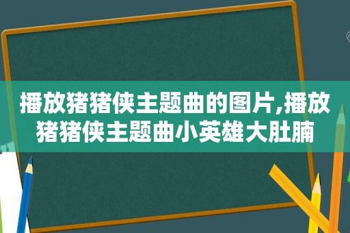 播放猪猪侠主题曲的图片,播放猪猪侠主题曲小英雄大肚腩